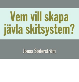 Vem vill skapa
jävla skitsystem?
    Jonas Söderström
 