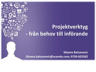 Projektverktyg
- från behov till införande
Silvana Balcanovic
Silvana.balcanovic@acando.com; 0730-825582
 