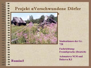 Projekt  « Verschwundene Dörfer Russlands » Russisch Studentinnen der Gr.  728 Fachrichtung :  Fremdsprache  ( Deutsch ) Achmatova M.M   und   Dulceva R.I 