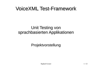Raphael Groner 1 / 13
VoiceXML Test-FrameworkVoiceXML Test-Framework
Unit Testing von
sprachbasierten Applikationen
Projektvorstellung
 