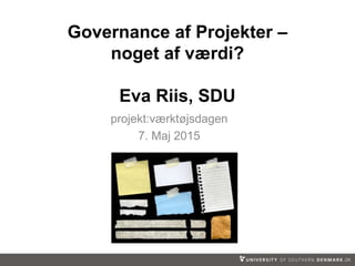 projekt:værktøjsdagen
7. Maj 2015
Governance af Projekter –
noget af værdi?
Eva Riis, SDU
 