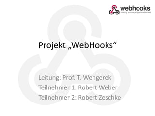 Projekt „WebHooks“Leitung: Prof. T. WengerekTeilnehmer 1: Robert WeberTeilnehmer 2: Robert Zeschke