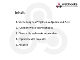 Inhalt1. Vorstellung des Projektes, Aufgaben und Ziele2. Funktionsweise von webhooks3. Dienste die webhooks verwenden4. Ergebnisse des Projektes5. Ausblick