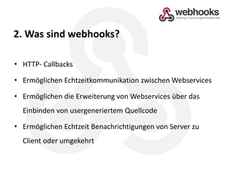 2. Was sind webhooks?HTTP- CallbacksErmöglichen Echtzeitkommunikation zwischen Webservices Ermöglichen die Erweiterung von Webservices über das Einbinden von usergeneriertem QuellcodeErmöglichen Echtzeit Benachrichtigungen von Server zu Client oder umgekehrt