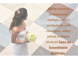 Aby być dobrym
konsultantem
ślubnym, oprócz
niezbędnych cech
charakteru, należy
jednak wcześniej
ukończyć kurs na
konsultanta
ślubnego.
 