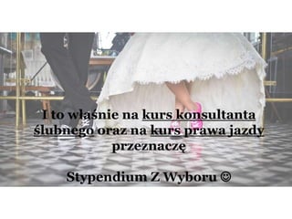 I to właśnie na kurs konsultanta
ślubnego oraz na kurs prawa jazdy
przeznaczę
Stypendium Z Wyboru 
 