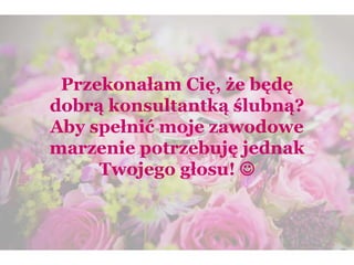 Przekonałam Cię, że będę
dobrą konsultantką ślubną?
Aby spełnić moje zawodowe
marzenie potrzebuję jednak
Twojego głosu! 
 