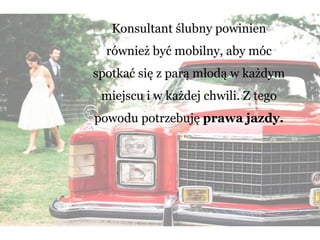 Konsultant ślubny powinien
również być mobilny, aby móc
spotkać się z parą młodą w każdym
miejscu i w każdej chwili. Z tego
powodu potrzebuję prawa jazdy.
 