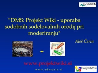 “ DMS: Projekt Wiki - uporaba sodobnih sodelovalnih orodij pri moderiranju&quot; Aleš Čerin www.projektwiki.si + 
