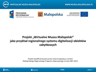 Projekt „Wirtualne Muzea Małopolski”
jako przykład regionalnego systemu digitalizacji obiektów
                      zabytkowych



              Projekt współfinansowany przez Unię Europejską w ramach
         Małopolskiego Regionalnego Programu Operacyjnego na lata 2007-2013.
 