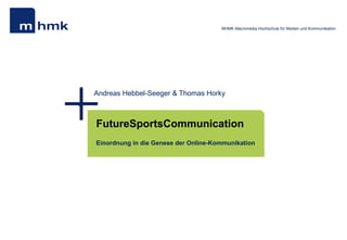 MHMK Macromedia Hochschule für Medien und Kommunikation
Andreas Hebbel-Seeger & Thomas Horky
FutureSportsCommunication
Einordnung in die Genese der Online-Kommunikation
 