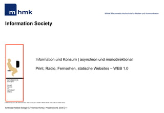 Andreas Hebbel-Seeger & Thomas Horky | Projektwoche 2039 | 11
MHMK Macromedia Hochschule für Medien und Kommunikation
Information Society
Information und Konsum | asynchron und monodirektional
Print, Radio, Fernsehen, statische Websites – WEB 1.0
 