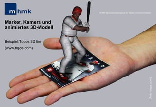 Andreas Hebbel-Seeger & Thomas Horky | Projektwoche 2039 | 23
MHMK Macromedia Hochschule für Medien und KommunikationMHMK Macromedia Hochschule für Medien und Kommunikation
(Foto:topps.com)
Marker, Kamera und
animiertes 3D-Modell
Beispiel: Topps 3D live
(www.topps.com)
 