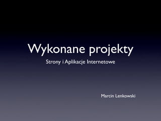 Wykonane projekty
  Strony i Aplikacje Internetowe




                         Marcin Lenkowski
 