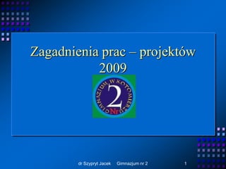 Zagadnienia prac – projektów
           2009




        dr Szypryt Jacek   Gimnazjum nr 2   1
 