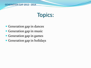 Topics:
 Generation gap in dances
 Generation gap in music
 Generation gap in games
 Generation gap in holidays
GENERATION GAP 2012 - 2014
 