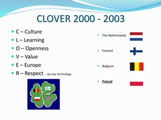 CLOVER 2000 - 2003
 C – Culture
 L – Learning
 O – Openness
 V – Value
 E – Europe
 R – Respect … by new Technology
 The Netherlands
 Finland
 Belgium
 Poland
 