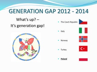 GENERATION GAP 2012 - 2014
What’s up? –
It’s generation gap!
 The Czech Republic
 Italy
 Norway
 Turkey
 Poland
 