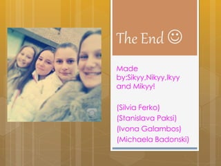 The End 
Made
by:Sikyy,Nikyy,Ikyy
and Mikyy!
(Silvia Ferko)
(Stanislava Paksi)
(Ivona Galambos)
(Michaela Badonski)
 