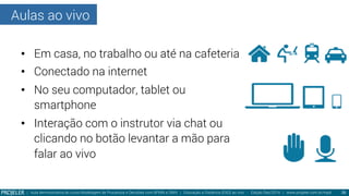 Aulas ao vivo
| Aula demonstrativa do curso Modelagem de Processos e Decisões com BPMN e DMN | Educação a Distância (EAD) ao vivo - Edição Dez/2014 | www.projeler.com.br/mpd
 26
•  Em casa, no trabalho ou até na cafeteria
•  Conectado na internet
•  No seu computador, tablet ou
smartphone
•  Interação com o instrutor via chat ou
clicando no botão levantar a mão para
falar ao vivo
 