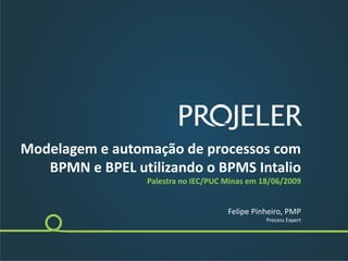 Modelagem e automação de processos com 
   BPMN e BPEL utilizando o BPMS Intalio
                 Palestra no IEC/PUC Minas em 18/06/2009


                                     Felipe Pinheiro, PMP
                                               Process Expert
 