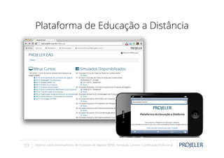 Plataforma de Educação a Distância

39

Webinar sobre Gerenciamento de Processos de Negócio (BPM): Formação, Carreira e Certiﬁcação Proﬁssional

 