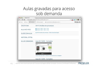 Aulas gravadas para acesso
sob demanda

40

Webinar sobre Gerenciamento de Processos de Negócio (BPM): Formação, Carreira e Certiﬁcação Proﬁssional

 