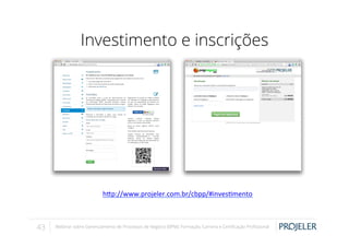 Investimento e inscrições

h-p://www.projeler.com.br/cbpp/#inves@mento	
  
	
  
43

Webinar sobre Gerenciamento de Processos de Negócio (BPM): Formação, Carreira e Certiﬁcação Proﬁssional

 
