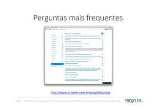Perguntas mais frequentes

h-p://www.projeler.com.br/cbpp/#duvidas	
  
	
  
44

Webinar sobre Gerenciamento de Processos de Negócio (BPM): Formação, Carreira e Certiﬁcação Proﬁssional

 