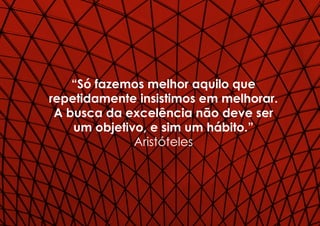 “Só fazemos melhor aquilo que
repetidamente insistimos em melhorar.
A busca da excelência não deve ser
um objetivo, e sim um hábito.”
Aristóteles
 