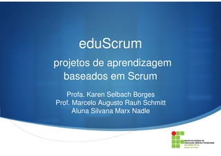 eduScrum
projetos de aprendizagem
baseados em Scrum
Profa. Karen Selbach Borges
Prof. Marcelo Augusto Rauh Schmitt
Aluna Silvana Marx Nadle
 