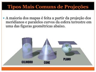 Projeção Cônica
 A projeção cônica resulta da projeção do globo terrestre
 sobre um cone, que posteriormente é planificad...