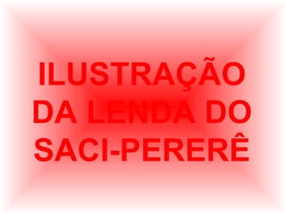 ILUSTRAÇÃO
DA LENDA DO
SACI-PERERÊ

 