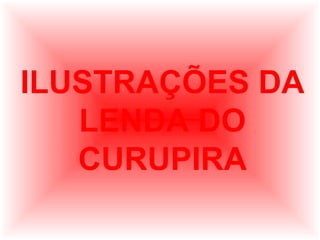 ILUSTRAÇÕES DA
LENDA DO
CURUPIRA

 