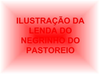 ILUSTRAÇÃO DA
LENDA DO
NEGRINHO DO
PASTOREIO

 