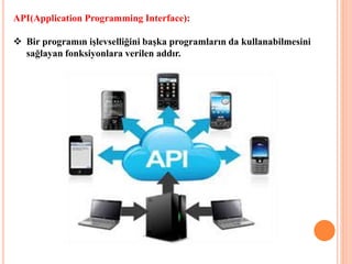 API(Application Programming Interface):
 Bir programın işlevselliğini başka programların da kullanabilmesini
sağlayan fonksiyonlara verilen addır.
 