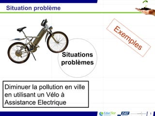 Situations problèmes Situation problème Diminuer la pollution en ville en utilisant un Vélo à Assistance Electrique Exemples 