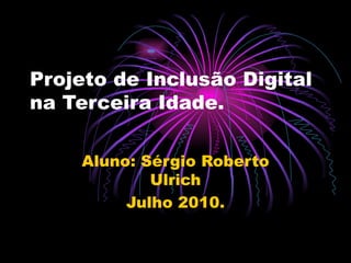 Projeto de Inclusão Digital na Terceira Idade. Aluno: Sérgio Roberto Ulrich Julho 2010. 