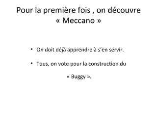 Pour la première fois , on découvre
           « Meccano »


    • On doit déjà apprendre à s’en servir.

    • Tous, on vote pour la construction du

                   « Buggy ».
 