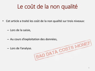 Le coût de la non qualité
• Cet article a traité les coût de la non qualité sur trois niveaux:
– Lors de la saisie,
– Au cours d’exploitation des données,
– Lors de l’analyse.
6
 
