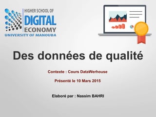Des données de qualité
Contexte : Cours DataWerhouse
Elaboré par : Nassim BAHRI
Présenté le 10 Mars 2015
 