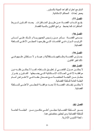 ‫جٌغٍُ ِن جقطشجَ جٌمٛجهذ جٌّر١ٕس ذحٌذعطٛس.‬
                                                             ‫٠كؿش ئقذجظ جٌّكحوُ جالعطػٕحت١س.‬
                                                                                ‫انفصم 77:‬
‫٠منننننن جٔطنننننذجخ جٌمؼنننننحز هنننننٓ ؿش٠نننننك جٌّٕنننننحكشجش. ٠كنننننذد جٌمنننننحْٔٛ شنننننشٚؽ‬
                                ‫جٌّٕحكشجش وّح ٠ؼرؾ ذشجِؽ جٌطىٛ٠ٓ ذحٌٕغرس ٌٍمؼحز.‬

                                                                                          ‫انفصم 87:‬
‫٠غننننننّٝ جٌمؼننننننحز ذننننننأِش ِننننننٓ ستنننننن١ظ جٌؿّٙٛس٠ننننننس ٚ رٌننننننه هٍننننننٝ أعننننننحط‬
‫جٌطشض١ننننند جٌنننننٛجسد فنننننٟ جٌمحتّننن نحش جٌطنننننٟ ٠مطشقٙنننننح جٌّؿٍنننننظ جألهٍنننننٝ ٌٍغنننننٍـس‬
                                                                                             ‫جٌمؼحت١س.‬

                                                                                            ‫انفصم 97:‬
‫٠ّننننننحسط جٌمؼننننننحز ٚكننننننحتفُٙ ذحعننننننطمالٌ١س ٚ ق١ننننننحد ٚ ال عنننن نٍـحْ هٍنننننن١ُٙ فننننننٟ‬
                                                                                    ‫رٌه ٌغ١ش جٌمحْٔٛ.‬
                                                                                                 ‫انفصم 18:‬
‫ال ٠ّىنننننننٓ هنننننننضي جٌمحػنننننننٟ أٚ ضوٍ١نننننننك ٔشنننننننحؿٗ، وّنننننننح ال ٠ّىنننننننٓ ٔمٍنننننننٗ دْٚ‬
‫ِٛجفمطننننننٗ ئال فننننننٟ جٌكننننننحالش جالعننننننطػٕحت١س جٌطننننننٟ ٠ؼننننننرـٙح جٌمننننننحْٔٛ ٚ ذمننننننشجس‬
‫ِوٍننننننً ِننننننٓ جٌٍؿٕننننننس جٌّخطظننننننس ِننننننن ػننننننّحْ قمننننننٗ فننننننٟ جالهطننننننشجع أِننننننحَ‬
                                                                       ‫جٌؿٍغس جٌوحِس ٌٍغٍـس جٌمؼحت١س.‬
‫ال ٠ّىنننننننٓ ئ٠منننننننحف جٌمؼنننننننحز ئال ذوننننننننذ ِٛجفمنننننننس جٌّؿٍنننننننظ جألهٍنننننننٝ ٌٍغننننننننٍـس‬
                                                                                                     ‫جٌمؼحت١س.‬




                                                                                                 ‫انفصم 18:‬
‫٠غنننننن١ش جٌغننننننٍـس جٌمؼننننننحت١س ِؿٍننننننظ أهٍننننننٝ ِطىننننننْٛ ِننننننٓ جٌؿٍغننننننس جٌوحِننننننس‬
                                                ‫ٌٍغٍـس جٌمؼحت١س ِٚٓ ٌؿٕط١ٓ ِخطظط١ٓ ّ٘ح:‬
                                                                            ‫- ٌؿٕس جٌشإْٚ جإلدجس٠س.‬

                                                       ‫52‬
 
