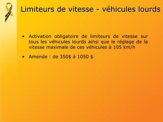 Limiteurs de vitesse - véhicules lourds Activation obligatoire de limiteurs de vitesse sur tous les véhicules lourds ainsi que le réglage de la vitesse maximale de ces véhicules à 105 km/h Amende : de 350$ à 1050 $ 