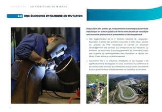DIAGNOSTIC : UN TERRITOIRE EN MARCHE

2.2 UNE ÉCONOMIE DYNAMIQUE EN MUTATION

Depuis la ﬁn des années 90, le dynamisme économique du territoire
impulsé par les acteurs publics et forces vives locales se traduit par
une économie productive et présentielle en développement :




10

Alès Agglomération est le 1er territoire industriel du LanguedocRoussillon. Il abrite des activités innovantes à forte valeur ajoutée
(ex. activités du Pôle mécanique) et connaît un important
développement des services aux entreprises et aux industries. La
présence de structures d’accompagnement de l’innovation telles
que l’Agence de développement Alès Myriapolis et l’École des
Mines d’Alès renforce ce positionnement ;
l’économie liée à la présence d’habitants et de touristes s’est
signiﬁcativement développée. En 2012, le secteur du commerce et
les secteurs des services aux entreprises et aux privés concentrent
le plus grand nombre d’établissements et d’emplois du territoire.

 