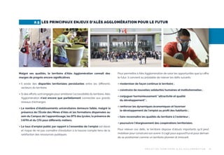 2.5 LES PRINCIPAUX ENJEUX D’ALÈS AGGLOMÉRATION POUR LE FUTUR

Malgré ses qualités, le territoire d’Alès Agglomération connaît des
marges de progrès encore signiﬁcatives.

Pour permettre à Alès Agglomération de saisir les opportunités que lui oﬀre
le futur, il convient au préalable de relever les déﬁs suivants :

 Il

 moderniser de façon continue le territoire ;

existe des disparités territoriales persistantes entre les diﬀérents
secteurs du territoire.

 Si des eﬀorts sont engagés pour améliorer l’accessibilité du territoire, Alès

Agglomération n’est encore que partiellement connectée aux grands
réseaux d’échanges.
 Le

nombre d’établissements universitaires demeure faible, malgré la
présence de l’École des Mines d’Alès et les formations dispensées au
sein du Campus de l’apprentissage, les BTS des lycées, la présence de
l’AFPA et du CFA pour diﬀérents métiers.
taux d’emploi public par rapport à l’ensemble de l’emploi est élevé
et risque de ne pas connaître d’évolution à la hausse compte tenu de la
raréfaction des ressources publiques.

 Le

 construire de nouvelles solidarités humaines et institutionnelles ;
 conjuguer harmonieusement “attractivité et qualité

du développement” ;
 renforcer les dynamiques économiques et favoriser

le développement de l’emploi au proﬁt des habitants ;
 faire reconnaître les qualités du territoire à l’extérieur ;
 poursuivre l’élargissement des coopérations territoriales.

Pour relever ces déﬁs, le territoire dispose d’atouts importants qu’il peut
mobiliser pour construire son avenir. Il s’agit pour aujourd’hui et pour demain
de se positionner comme un territoire pionnier et innovant.

P R OJ E T D E T E R R I TO I R E A L È S A G G LO M É R AT I O N

15

 