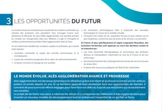 3

LES OPPORTUNITÉS DU FUTUR
Le monde actuel est caractérisé par une période de mutations profondes qui
entraîne des évolutions sans précédent. Pour envisager l’avenir avec
pertinence et eﬃcacité, les élus d’Alès Agglomération ont souhaité prendre
en compte ces changements dans leur réﬂexion. Il s’agit ici d’imaginer le
meilleur positionnement possible d’Alès Agglomération dans le futur.
Ils ont notamment identiﬁé des mutations rapides et profondes que connaît
notre époque :





les révolutions technologiques liées à l’explosion des nouvelles
technologies et l’essor de la mobilité virtuelle ;
l’évolution des modes de vie : population de plus en plus urbaine, qui vit
plus longtemps, consomme plus de loisirs et de services à la personne.

En France, et plus spéciﬁquement en région Languedoc-Roussillon, des
évolutions territoriales sont apparues au cours des dernières années et
se traduisent par :

l’évolution continuelle et rapide des activités économiques et la
mondialisation ;



la prise de conscience progressive de la valeur de notre environnement ;



le besoin croissant en énergie de nos sociétés ;



une forte attractivité démographique et économique des territoires
littoraux et métropolitains, notamment du Sud de la France et de leur
arrière pays ;



des bouleversements liés à l’allongement de la durée de vie et à la hausse
du temps libre ;





la baisse des ressources publiques de l’État et des collectivités.

LE MONDE ÉVOLUE, ALÈS AGGLOMÉRATION AVANCE ET PROGRESSE
Alès Agglomération est devenue dynamique et attractive grâce à la vision et au travail accompli par les acteurs
publics et privés depuis 20 ans. Si ce territoire apparaît bien positionné face aux opportunités de demain, il
convient de poursuivre les efforts engagés pour faire face aux défis du futur et aux mutations qui révolutionnent
nos sociétés.
Le projet de territoire vise donc à valoriser les atouts et à compenser les faiblesses d’Alès Agglomération pour
inventer un nouveau modèle de développement tout en préservant l’essentiel de ce qui fait sa force.

16

 
