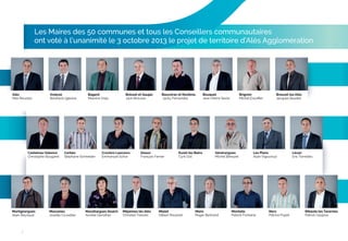 Les Maires des 50 communes et tous les Conseillers communautaires
ont voté à l’unanimité le 3 octobre 2013 le projet de territoire d’Alès Agglomération

Alès
Max Roustan

Anduze
Bonifacio Iglesias

Castelnau Valence
Christophe Bougarel

Martignargues
Alain Reynaud

2

Bagard
Maurice Viala

Corbès
Stéphane Schneider

Massanes
Josette Cruvellier

Boisset et Gaujac
Jack Brousse

Cruviers Lascours
Emmanuel Schor

Massillargues Atuech
Aurélie Genolher

Boucoiran et Nozières
Jacky Fernandez

Deaux
François Ferrier

Méjannes lès Alès
Christian Teissier

Euzet les Bains
Cyril Ozil

Mialet
Gilbert Rouanet

Bouquet
Jean-Pierre Secle

Brignon
Michel Escoﬃer

Générargues
Michel Bénazet

Mons
Roger Bertrand

Brouzet les Alès
Jacques Boudet

Les Plans
Alain Vigouroux

Monteils
Patrick Fontaine

Ners
Patrice Pupet

Lézan
Eric Torreilles

Ribaute les Tavernes
Patrick Gaujoux

 