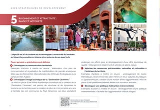 A X E S S T R AT É G I Q U E S D E D É V E LO P P E M E N T

5

RAYONNEMENT ET ATTRACTIVITÉ :
IMAGE ET NOTORIÉTÉ

L’objectif est ici de soutenir et de développer l’attractivité du territoire
en faisant la promotion en interne et en externe de ses axes forts.
Pour y parvenir, 4 orientations sont déﬁnies.
A - Développer la communication territoriale
Exemples d’actions à mettre en œuvre : élaboration d’un plan de
communication et organisation de manifestations de grandes envergures
telles que les Rencontres Internationales des Véhicules Écologiques ou le
concours Alès Audace.
B - Développer l’image touristique de la " Destination Cévennes "
La mise en place d’une ﬁlière économique touristique et la création de la
" Destination Cévennes " ont permis de structurer et de dynamiser le
tourisme sur le territoire avec la création de plus de 1.000 emplois en 4 ans
à l’échelle des 120 communes du Pays Cévennes. Les élus souhaitent

prolonger ces eﬀorts pour le développement d’une oﬀre touristique de
qualité : hébergement, notamment et activités de pleine nature.
C - Valoriser les ressources patrimoniales, naturelles et culturelles à
l’extérieur du territoire
Exemples d’actions à mettre en œuvre : aménagement de routes
thématiques, reconversion des sites miniers en lieux culturels, touristiques
ou gastronomiques, création d’une maison d’Alès Agglomération, mise en
place d’une plateforme internet dédiée aux nouveaux arrivants, ...
D - Développer une politique d’attraction événementielle
Exemples d’actions à mettre en œuvre : développement d’une politique
événementielle à l’échelle de l’agglomération (ville et villages).

DÉCOUVREZ CE QUE PENSENT
LES HABITANTS D’ALÈS AGGLOMÉRATION
DE L’AXE 5

24

 