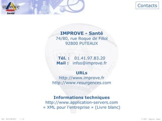 Contacts IMPROVE - Santé 74/80, rue Roque de Fillol 92800 PUTEAUX Tél. : 01.41.97.83.20 Mail : [email_address] URLs http://www.improve.fr http://www.resurgences.com Informations techniques http://www.application-servers.com « XML pour l’entreprise » (Livre blanc) 