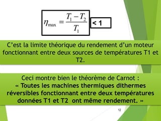 12
1 2
max
1
T T
T


 < 1
C’est la limite théorique du rendement d’un moteur
fonctionnant entre deux sources de températures T1 et
T2.
Ceci montre bien le théorème de Carnot :
« Toutes les machines thermiques dithermes
réversibles fonctionnant entre deux températures
données T1 et T2 ont même rendement. »
 